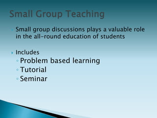  Small group discussions plays a valuable role
in the all-round education of students
 Includes
◦ Problem based learning
◦ Tutorial
◦ Seminar
 