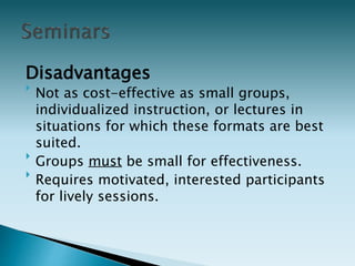 Disadvantages

Not as cost-effective as small groups,
individualized instruction, or lectures in
situations for which these formats are best
suited.

Groups must be small for effectiveness.

Requires motivated, interested participants
for lively sessions.
 