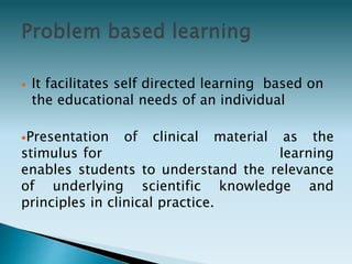  It facilitates self directed learning based on
the educational needs of an individual
Presentation of clinical material as the
stimulus for learning
enables students to understand the relevance
of underlying scientific knowledge and
principles in clinical practice.
 