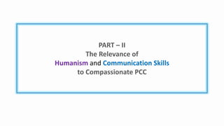 PART – II
The Relevance of
Humanism and Communication Skills
to Compassionate PCC
 