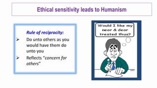 Ethical sensitivity leads to Humanism
Rule of reciprocity:
➢ Do unto others as you
would have them do
unto you
➢ Reflects “concern for
others”
 
