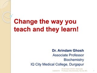 Change the way you
teach and they learn!
Dr. Arindam Ghosh
Associate Professor
Biochemistry
IQ City Medical College, Durgapur
3/26/2019 1
Dr.Arindam Ghosh, Associate
Professor, Biochemistry, IQ City MC.
 