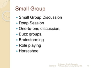 Small Group
 Small Group Discussion
 Doap Session
 One-to-one discussion,
 Buzz groups,
 Brainstorming
 Role playing
 Horseshoe
3/26/2019 11
Dr.Arindam Ghosh, Associate
Professor, Biochemistry, IQ City MC.
 