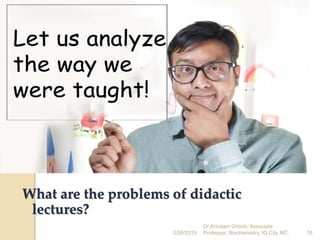 What are the problems of didactic
lectures?
3/26/2019 18
Dr.Arindam Ghosh, Associate
Professor, Biochemistry, IQ City MC.
 