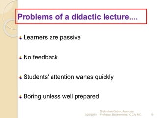 Problems of a didactic lecture….
Learners are passive
No feedback
Students' attention wanes quickly
Boring unless well prepared
3/26/2019 19
Dr.Arindam Ghosh, Associate
Professor, Biochemistry, IQ City MC.
 