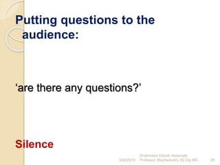 Putting questions to the
audience:
‘are there any questions?’
Silence
3/26/2019 26
Dr.Arindam Ghosh, Associate
Professor, Biochemistry, IQ City MC.
 