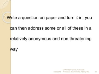 Write a question on paper and turn it in, you
can then address some or all of these in a
relatively anonymous and non threatening
way
3/26/2019 28
Dr.Arindam Ghosh, Associate
Professor, Biochemistry, IQ City MC.
 