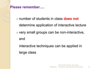 Please remember….
 number of students in class does not
determine application of interactive lecture
 very small groups can be non-interactive,
and
interactive techniques can be applied in
large class
3/26/2019 31
Dr.Arindam Ghosh, Associate
Professor, Biochemistry, IQ City MC.
 