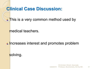 Clinical Case Discussion:
This is a very common method used by
medical teachers.
Increases interest and promotes problem
solving.
3/26/2019 41
Dr.Arindam Ghosh, Associate
Professor, Biochemistry, IQ City MC.
 