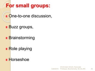 For small groups:
One-to-one discussion,
Buzz groups,
Brainstorming
Role playing
Horseshoe
3/26/2019 45
Dr.Arindam Ghosh, Associate
Professor, Biochemistry, IQ City MC.
 