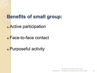 Benefits of small group:
Active participation
Face-to-face contact
Purposeful activity
3/26/2019 50
Dr.Arindam Ghosh, Associate
Professor, Biochemistry, IQ City MC.
 