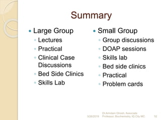 Summary
 Large Group
◦ Lectures
◦ Practical
◦ Clinical Case
Discussions
◦ Bed Side Clinics
◦ Skills Lab
 Small Group
◦ Group discussions
◦ DOAP sessions
◦ Skills lab
◦ Bed side clinics
◦ Practical
◦ Problem cards
3/26/2019 52
Dr.Arindam Ghosh, Associate
Professor, Biochemistry, IQ City MC.
 