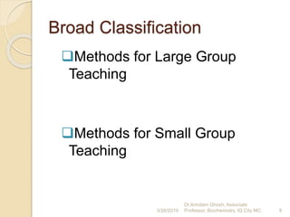 Broad Classification
Methods for Large Group
Teaching
Methods for Small Group
Teaching
3/26/2019 9
Dr.Arindam Ghosh, Associate
Professor, Biochemistry, IQ City MC.
 