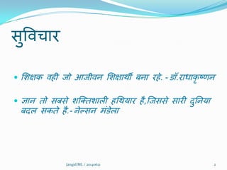 सुविचाय
 शिऺक िही जो आजीिन शिऺाथी फना यहे. - डॉ.याधाकृ ष्णन
 ऻान तो सफसे िक्ततिारी हथथमाय है,क्जससे सायी दुननमा
फदर सकते है.- नेल्सन भंडेरा
2Jangid ML / 20140621
 