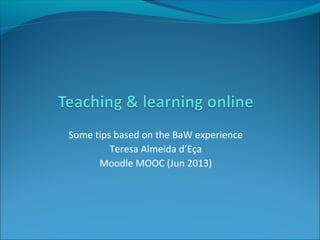 Some tips based on the BaW experience
Teresa Almeida d’Eça
Moodle MOOC (Jun 2013)
 