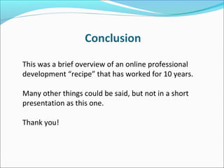 This was a brief overview of an online professional
development “recipe” that has worked for 10 years.
Many other things could be said, but not in a short
presentation as this one.
Thank you!
 