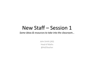 New Staff – Session 1
Some ideas & resources to take into the classroom…
John Smith (JAS)
Head of Maths
@HoDTeacher
 