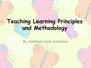 Teaching Learning Principles
and Methodology
By: Kathleen Cate Sumbilon
 