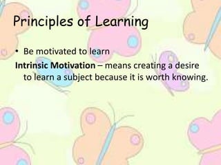 Principles of Learning
• Be motivated to learn
Intrinsic Motivation – means creating a desire
to learn a subject because it is worth knowing.
 