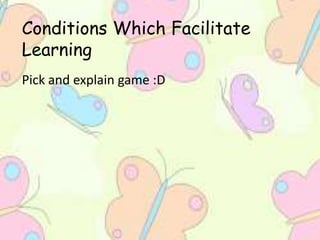 Conditions Which Facilitate
Learning
Pick and explain game :D
 