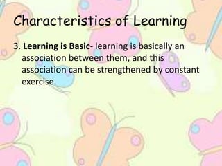 Characteristics of Learning
3. Learning is Basic- learning is basically an
association between them, and this
association can be strengthened by constant
exercise.
 