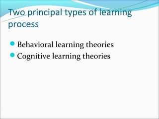 Two principal types of learning
process
Behavioral learning theories
Cognitive learning theories
 