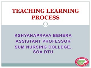 KSHYANAPRAVA BEHERA
ASSISTANT PROFESSOR
SUM NURSING COLLEGE,
SOA DTU
TEACHING LEARNING
PROCESS
 