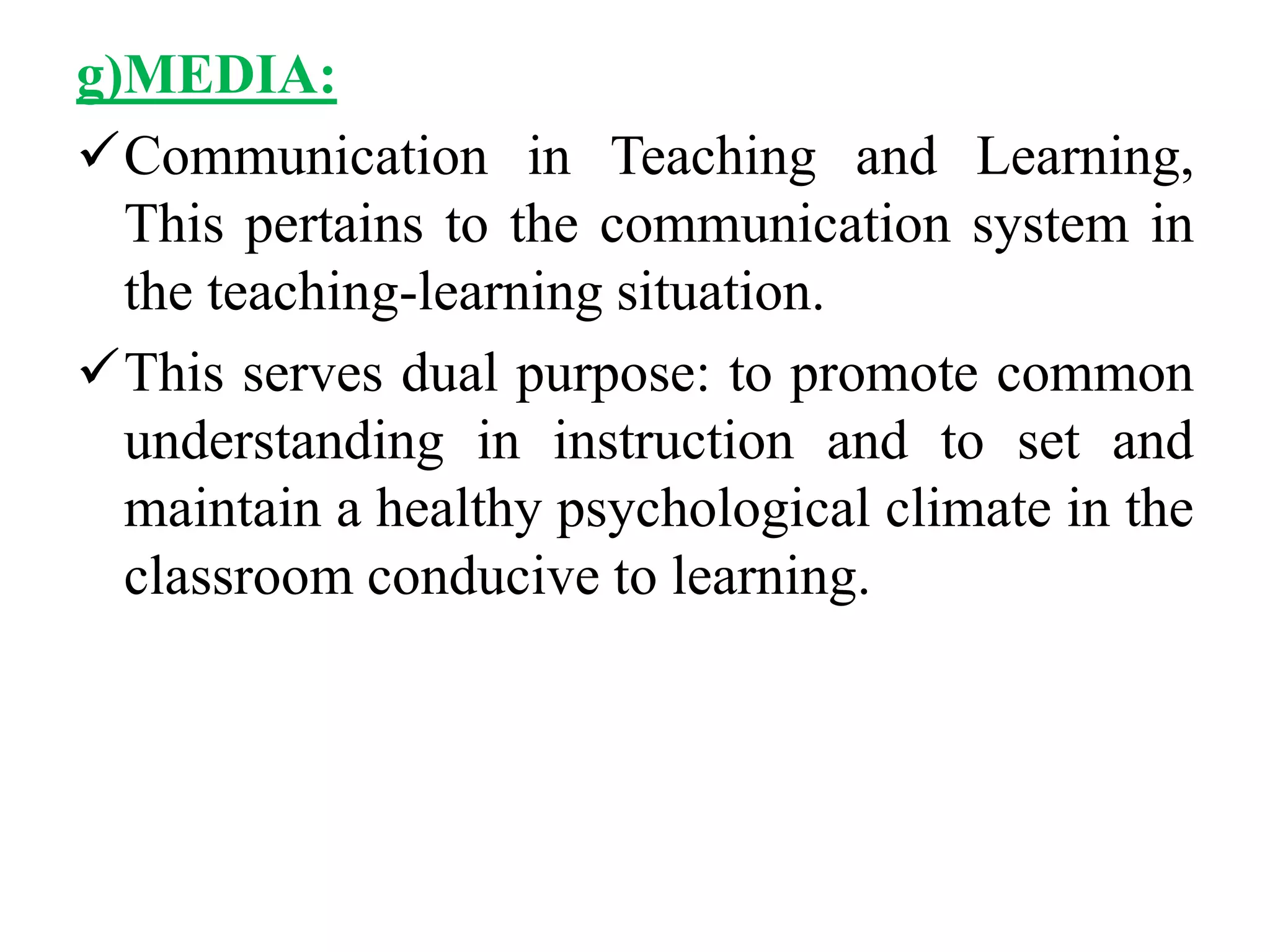 g)MEDIA:
Communication in Teaching and Learning,
This pertains to the communication system in
the teaching-learning situation.
This serves dual purpose: to promote common
understanding in instruction and to set and
maintain a healthy psychological climate in the
classroom conducive to learning.
 