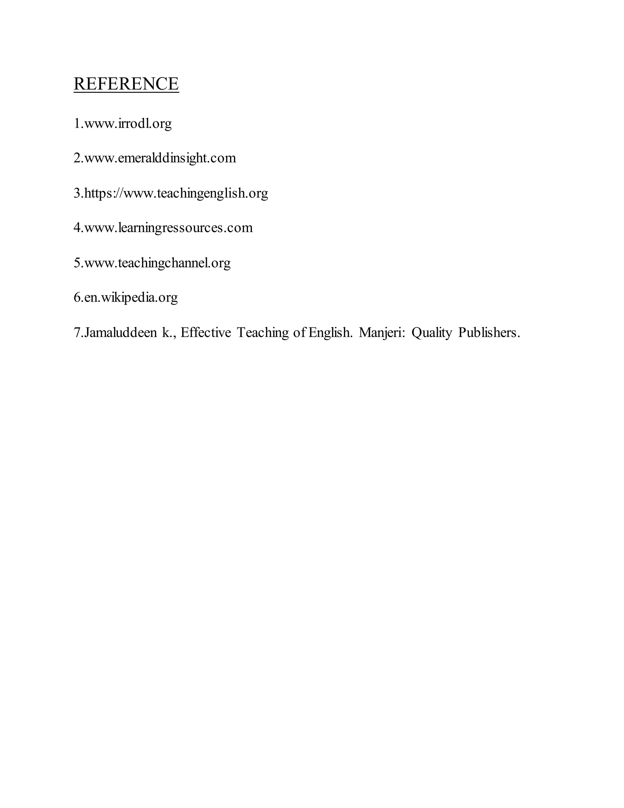 REFERENCE
1.www.irrodl.org
2.www.emeralddinsight.com
3.https://www.teachingenglish.org
4.www.learningressources.com
5.www.teachingchannel.org
6.en.wikipedia.org
7.Jamaluddeen k., Effective Teaching of English. Manjeri: Quality Publishers.
 