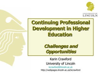 Continuing Professional Development in Higher Education  Challenges and Opportunities Karin Crawford University of Lincoln [email_address] http://webpages.lincoln.ac.uk/kcrawford 