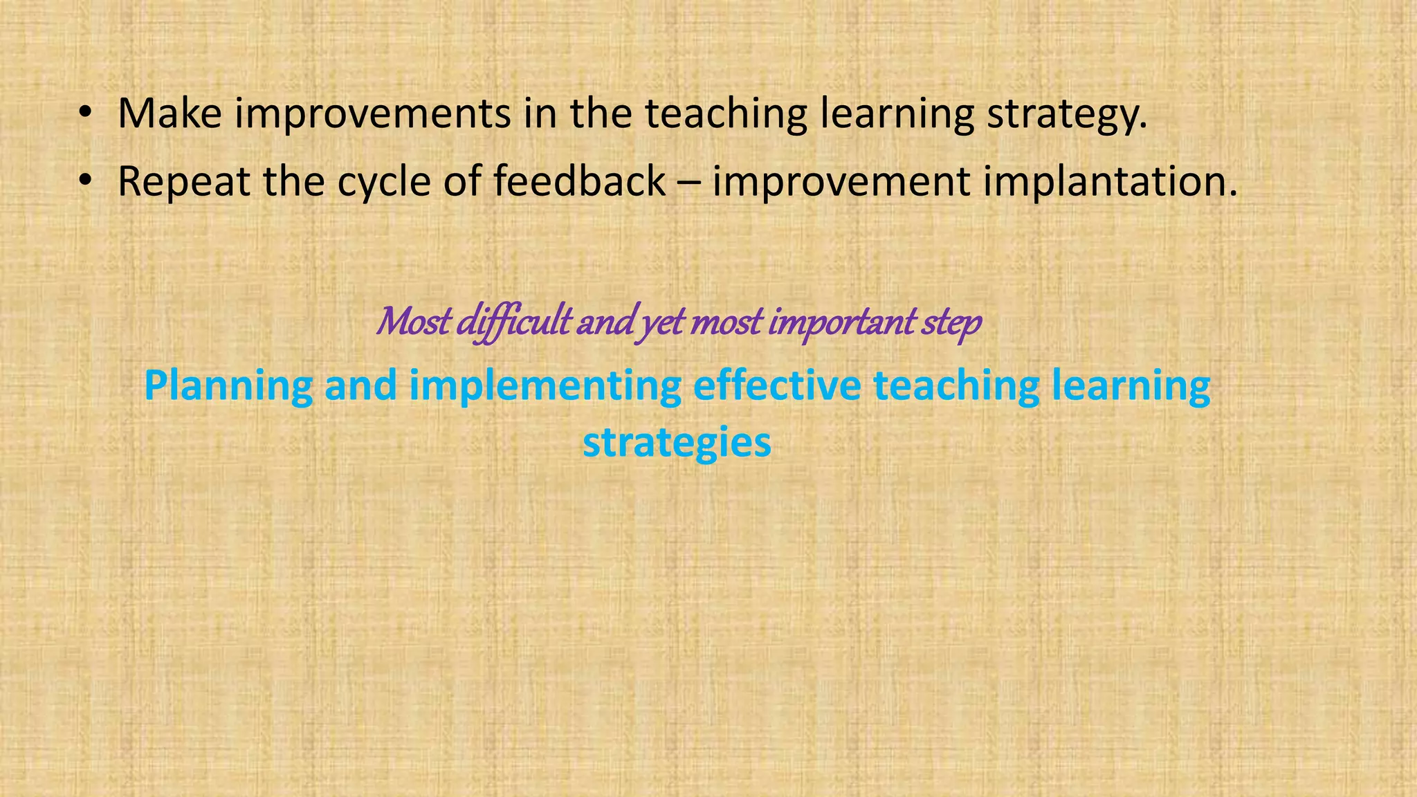 • Make improvements in the teaching learning strategy.
• Repeat the cycle of feedback – improvement implantation.
Mostdifficultandyetmostimportantstep
Planning and implementing effective teaching learning
strategies
 