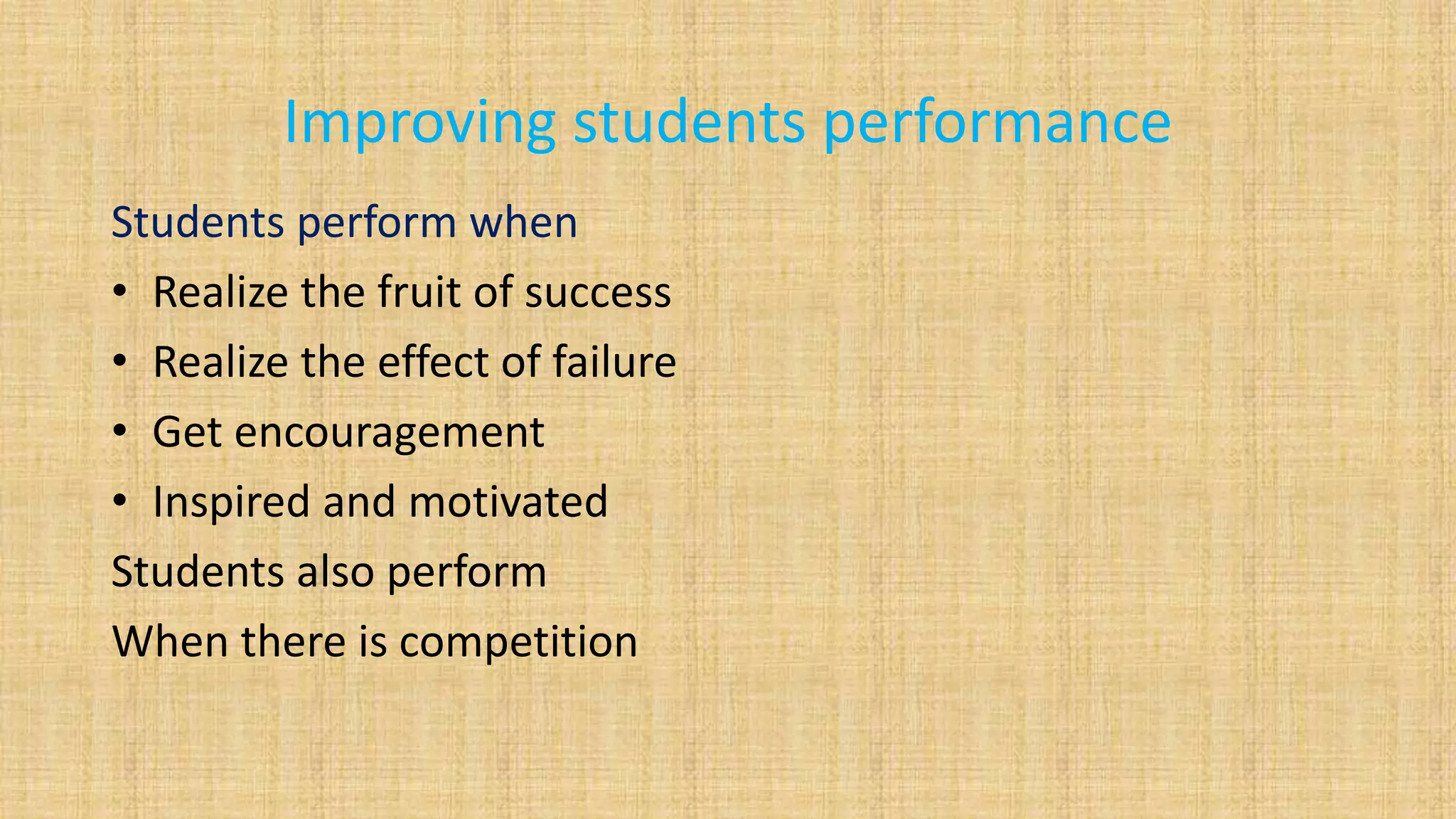 Improving students performance
Students perform when
• Realize the fruit of success
• Realize the effect of failure
• Get encouragement
• Inspired and motivated
Students also perform
When there is competition
 