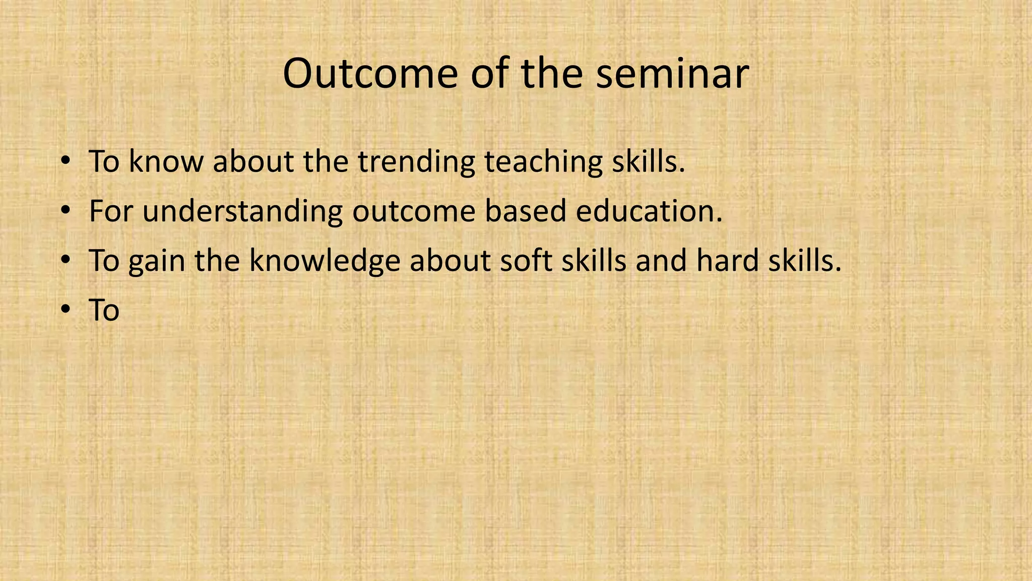Outcome of the seminar
• To know about the trending teaching skills.
• For understanding outcome based education.
• To gain the knowledge about soft skills and hard skills.
• To
 