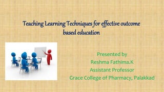 Teaching Learning Techniques for effective outcome
based education
Presented by
Reshma Fathima.K
Assistant Professor
Grace College of Pharmacy, Palakkad
 