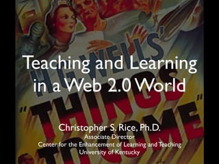 Teaching and Learning
 in a Web 2.0 World
        Christopher S. Rice, Ph.D.
                  Associate Director
 Center for the Enhancement of Learning and Teaching
                University of Kentucky
 