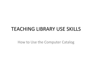 TEACHING LIBRARY USE SKILLS How to Use the Computer Catalog to locate a Book. 