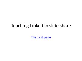 Teaching Linked In slide share
The first page
 