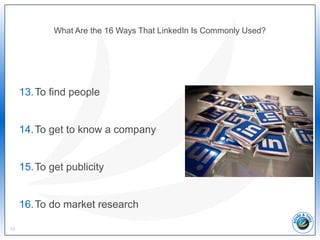 What Are the 16 Ways That LinkedIn Is Commonly Used?
13.To find people
14.To get to know a company
15.To get publicity
16.To do market research
10
 