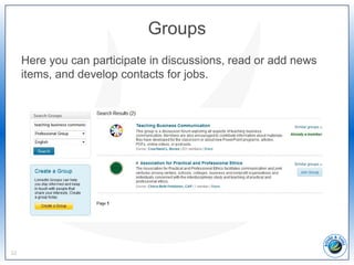 Groups
Here you can participate in discussions, read or add news
items, and develop contacts for jobs.
32
 
