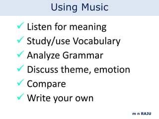 Listen for meaning Study/use Vocabulary Analyze Grammar Discuss theme, emotion Compare Write your own m n RAJU Using Music 