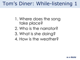 Where does the song take place? Who is the narrator? What is she doing? How is the weather? m n RAJU Tom’s Diner: While-listening 1 