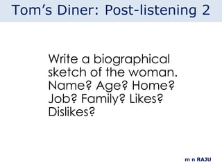 Write a biographical sketch of the woman. Name? Age? Home? Job? Family? Likes? Dislikes? m n RAJU Tom’s Diner: Post-listening 2 