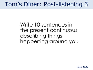Write 10 sentences in the present continuous describing things happening around you. m n RAJU Tom’s Diner: Post-listening 3 