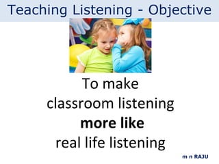 m n RAJU To make classroom listening more like real life listening Teaching Listening - Objective 