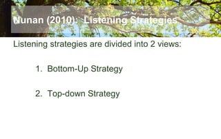 Nunan (2010): Listening Strategies
Listening strategies are divided into 2 views:
1. Bottom-Up Strategy
2. Top-down Strategy
 