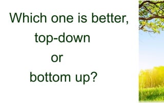 Which one is better,
top-down
or
bottom up?
 