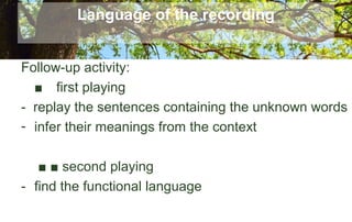 Language of the recording
Follow-up activity:
■ first playing
- replay the sentences containing the unknown words
- infer their meanings from the context
■ ■ second playing
- find the functional language
 