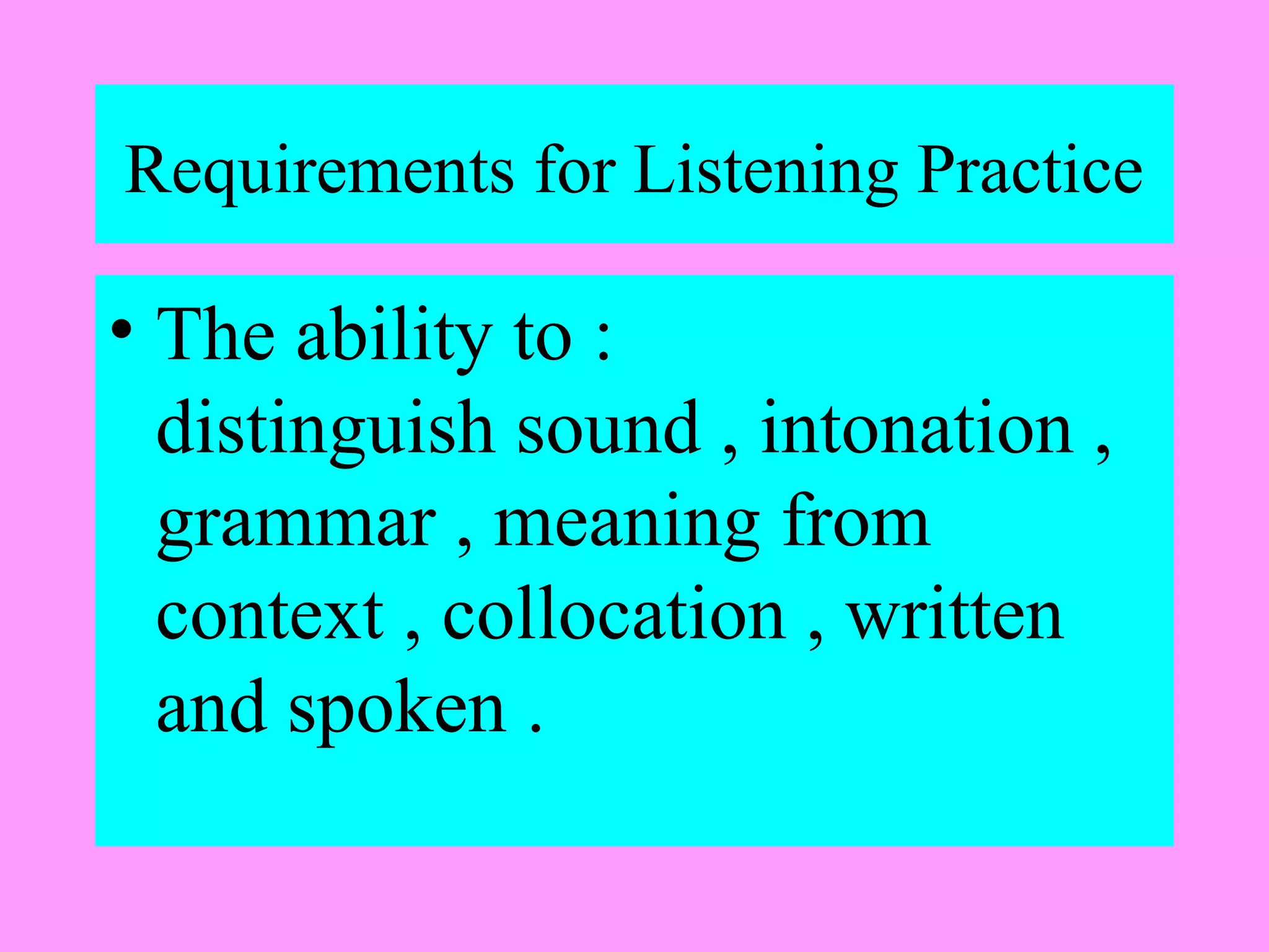 Requirements for Listening Practice

• The ability to :
distinguish sound , intonation ,
grammar , meaning from
context , collocation , written
and spoken .

 