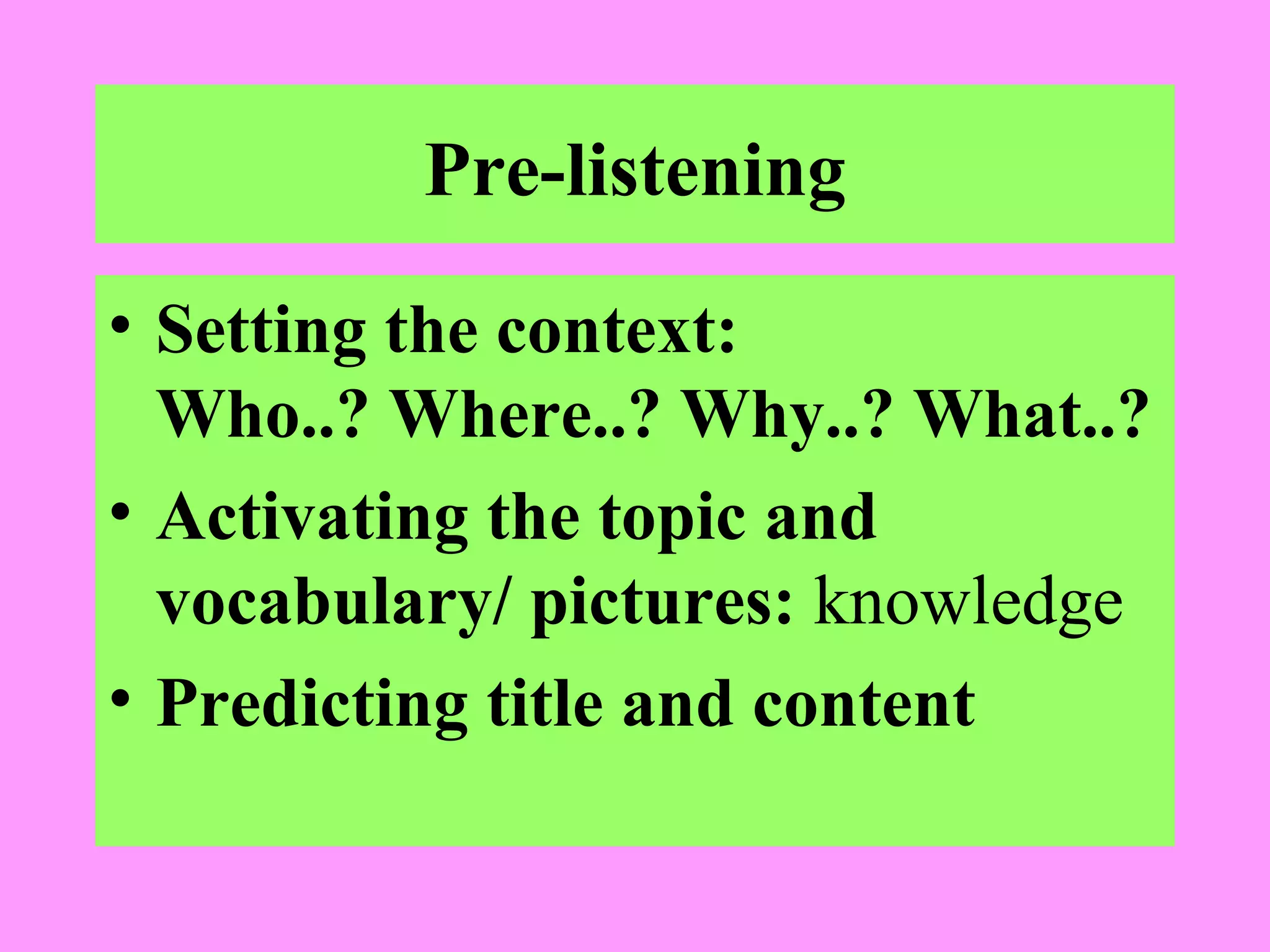 Pre-listening
• Setting the context:
Who..? Where..? Why..? What..?
• Activating the topic and
vocabulary/ pictures: knowledge
• Predicting title and content

 