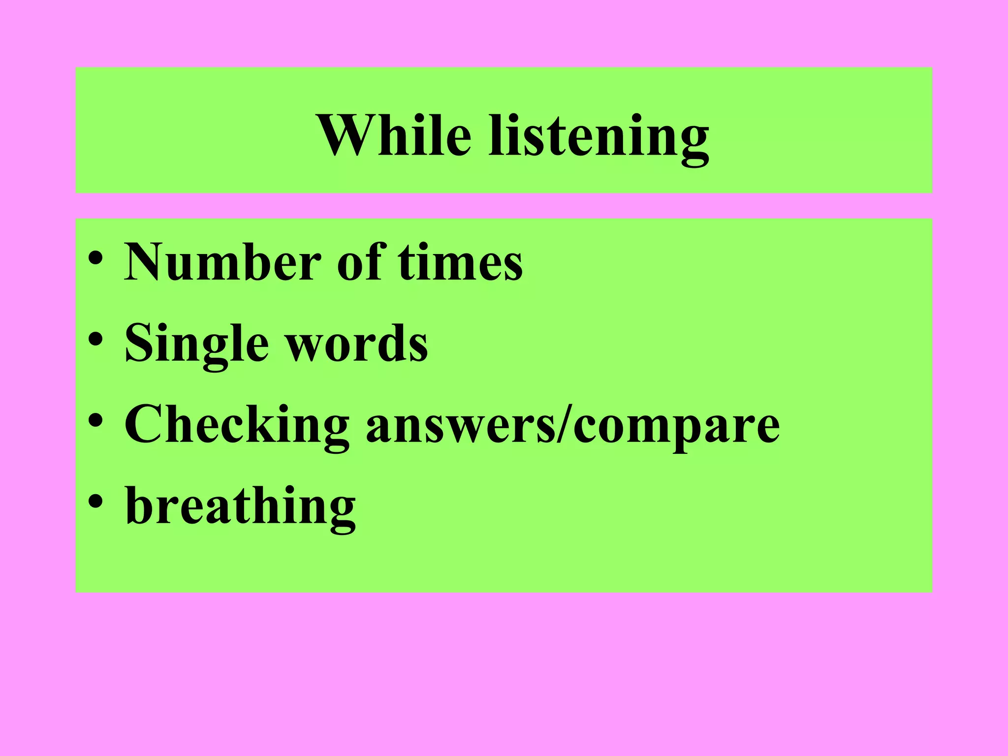 While listening
•
•
•
•

Number of times
Single words
Checking answers/compare
breathing

 